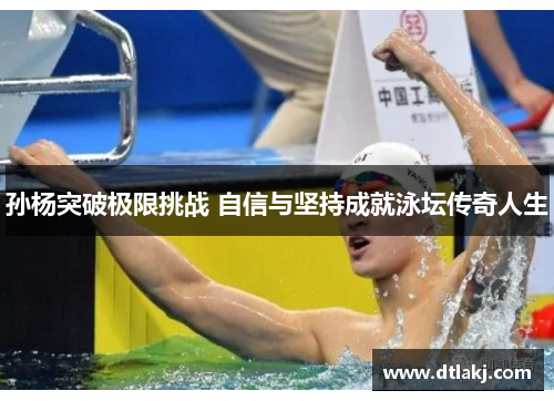 孙杨突破极限挑战 自信与坚持成就泳坛传奇人生