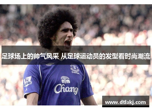 足球场上的帅气风采 从足球运动员的发型看时尚潮流