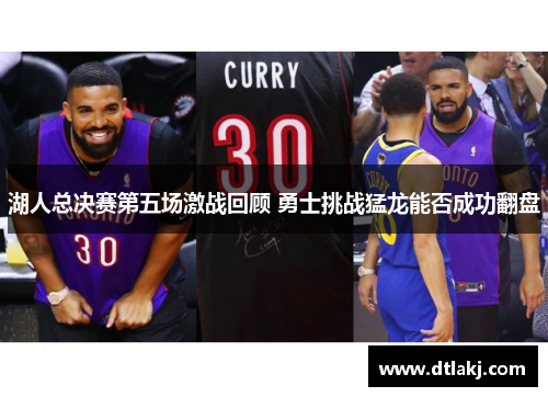 湖人总决赛第五场激战回顾 勇士挑战猛龙能否成功翻盘
