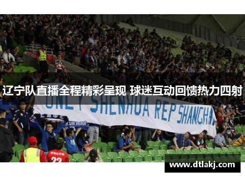 辽宁队直播全程精彩呈现 球迷互动回馈热力四射