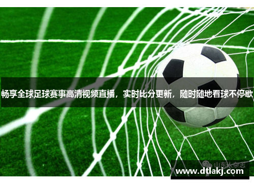 畅享全球足球赛事高清视频直播，实时比分更新，随时随地看球不停歇