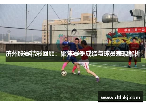 济州联赛精彩回顾：聚焦赛季成绩与球员表现解析