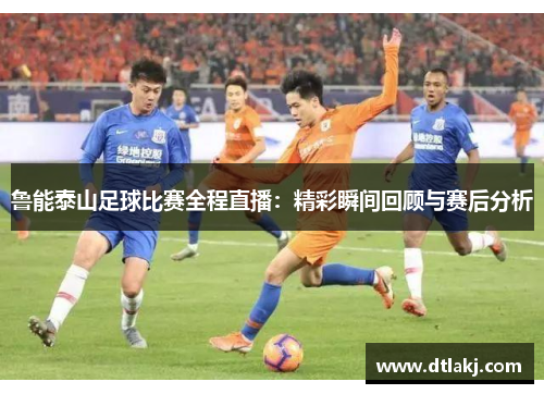 鲁能泰山足球比赛全程直播：精彩瞬间回顾与赛后分析